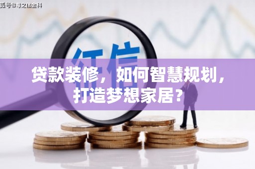 扎赉诺尔贷款装修，如何智慧规划，打造梦想家居？