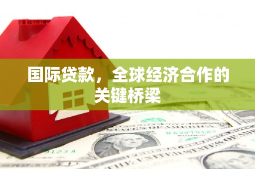 扎赉诺尔国际贷款，全球经济合作的关键桥梁