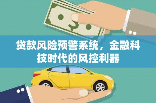 扎赉诺尔贷款风险预警系统，金融科技时代的风控利器