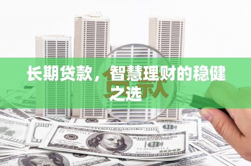 扎赉诺尔长期贷款，智慧理财的稳健之选