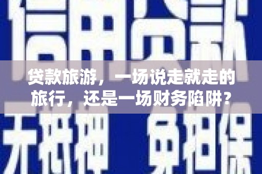 扎赉诺尔贷款旅游，一场说走就走的旅行，还是一场财务陷阱？