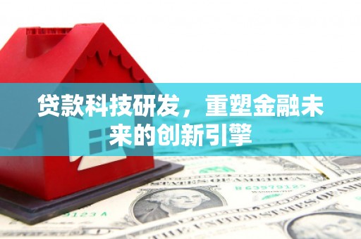 扎赉诺尔贷款科技研发，重塑金融未来的创新引擎