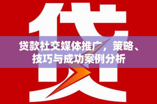 扎赉诺尔贷款社交媒体推广，策略、技巧与成功案例分析