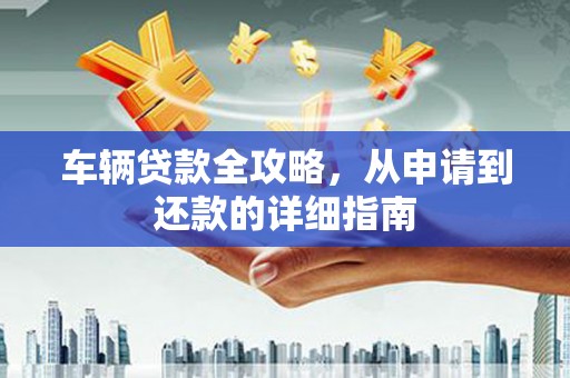 扎赉诺尔车辆贷款全攻略，从申请到还款的详细指南
