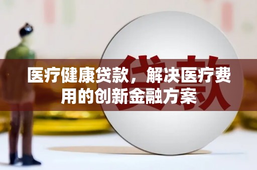 扎赉诺尔医疗健康贷款，解决医疗费用的创新金融方案