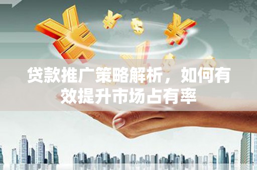 扎赉诺尔贷款推广策略解析，如何有效提升市场占有率