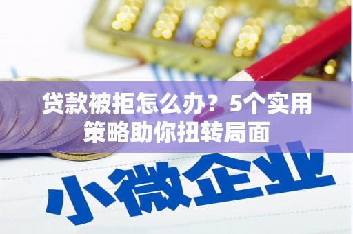 扎赉诺尔贷款被拒怎么办？5个实用策略助你扭转局面