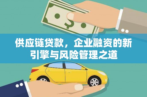 扎赉诺尔供应链贷款，企业融资的新引擎与风险管理之道