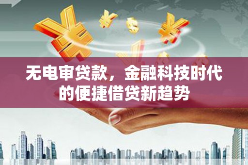 扎赉诺尔无电审贷款，金融科技时代的便捷借贷新趋势