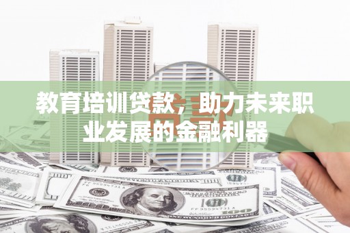 扎赉诺尔教育培训贷款，助力未来职业发展的金融利器