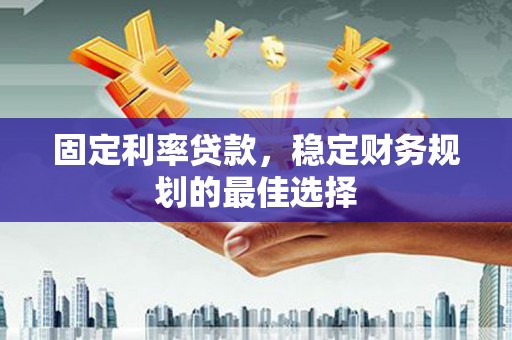 扎赉诺尔固定利率贷款，稳定财务规划的最佳选择