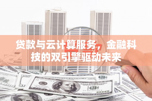 扎赉诺尔贷款与云计算服务，金融科技的双引擎驱动未来