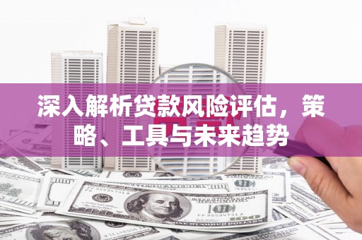 扎赉诺尔深入解析贷款风险评估，策略、工具与未来趋势
