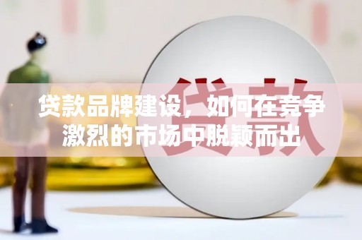 扎赉诺尔贷款品牌建设，如何在竞争激烈的市场中脱颖而出