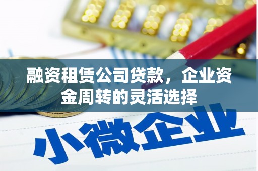 扎赉诺尔融资租赁公司贷款，企业资金周转的灵活选择