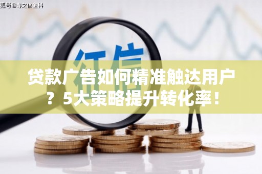 扎赉诺尔贷款广告如何精准触达用户？5大策略提升转化率！