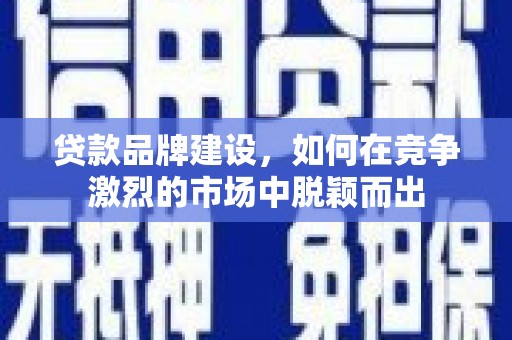 扎赉诺尔贷款品牌建设，如何在竞争激烈的市场中脱颖而出