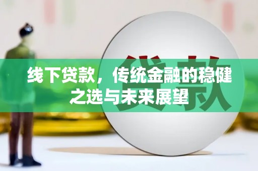 扎赉诺尔线下贷款，传统金融的稳健之选与未来展望