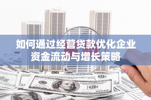 扎赉诺尔如何通过经营贷款优化企业资金流动与增长策略