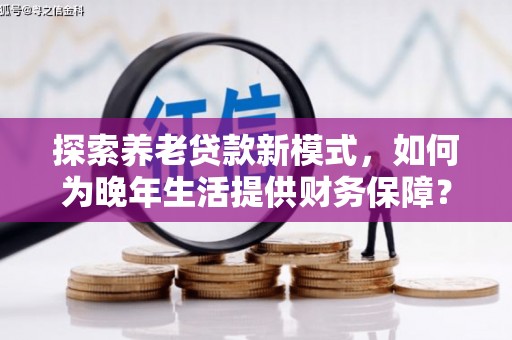 扎赉诺尔探索养老贷款新模式，如何为晚年生活提供财务保障？