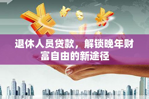 扎赉诺尔退休人员贷款，解锁晚年财富自由的新途径