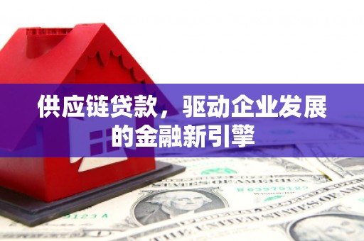 扎赉诺尔供应链贷款，驱动企业发展的金融新引擎