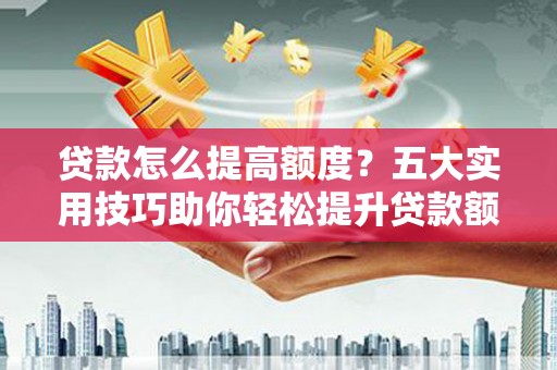 扎赉诺尔贷款怎么提高额度？五大实用技巧助你轻松提升贷款额度