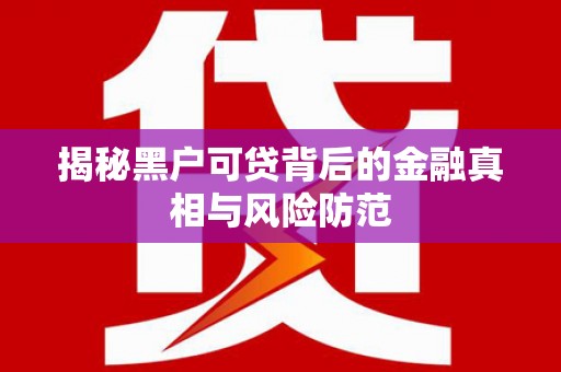 扎赉诺尔揭秘黑户可贷背后的金融真相与风险防范