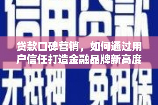 扎赉诺尔贷款口碑营销，如何通过用户信任打造金融品牌新高度