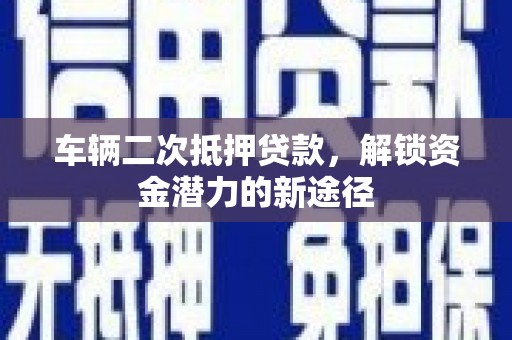 扎赉诺尔车辆二次抵押贷款，解锁资金潜力的新途径