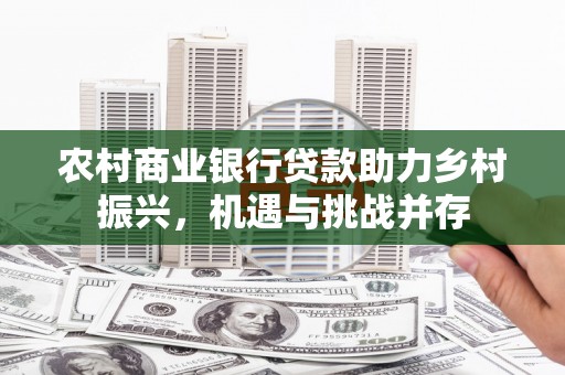 扎赉诺尔农村商业银行贷款助力乡村振兴，机遇与挑战并存