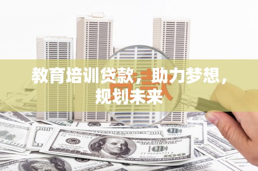 扎赉诺尔教育培训贷款，助力梦想，规划未来