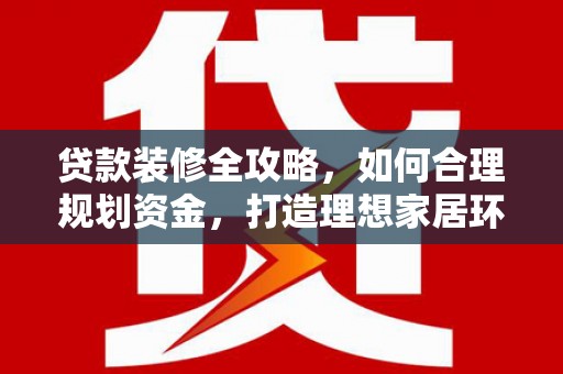 扎赉诺尔贷款装修全攻略，如何合理规划资金，打造理想家居环境