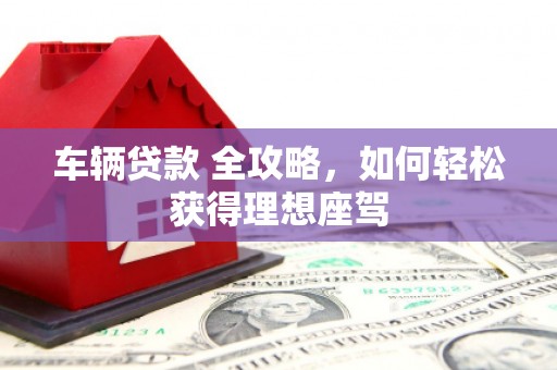 扎赉诺尔车辆贷款 全攻略，如何轻松获得理想座驾