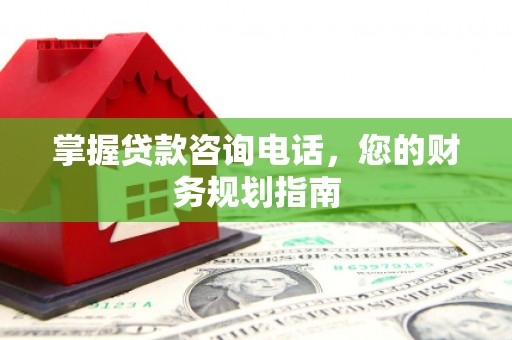 扎赉诺尔掌握贷款咨询电话，您的财务规划指南