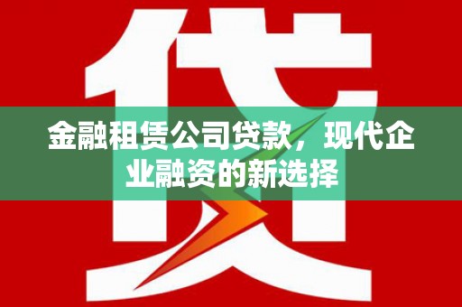 扎赉诺尔金融租赁公司贷款，现代企业融资的新选择