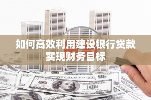 扎赉诺尔如何高效利用建设银行贷款实现财务目标