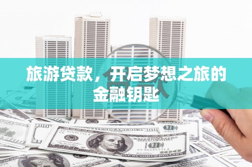 扎赉诺尔旅游贷款，开启梦想之旅的金融钥匙