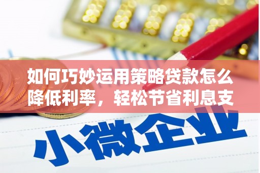 扎赉诺尔如何巧妙运用策略贷款怎么降低利率，轻松节省利息支出