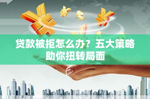扎赉诺尔贷款被拒怎么办？五大策略助你扭转局面