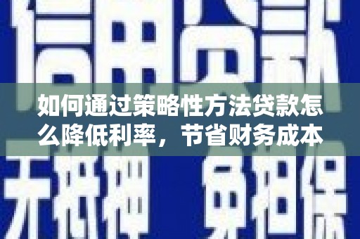 扎赉诺尔如何通过策略性方法贷款怎么降低利率，节省财务成本