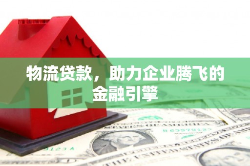 扎赉诺尔物流贷款，助力企业腾飞的金融引擎