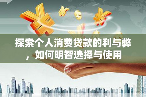 扎赉诺尔探索个人消费贷款的利与弊，如何明智选择与使用