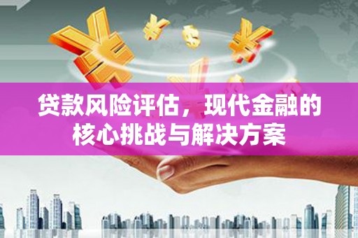 扎赉诺尔贷款风险评估，现代金融的核心挑战与解决方案