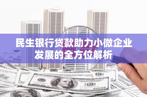 扎赉诺尔民生银行贷款助力小微企业发展的全方位解析