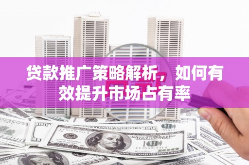 扎赉诺尔贷款推广策略解析，如何有效提升市场占有率
