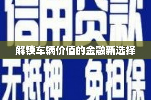 扎赉诺尔解锁车辆价值的金融新选择