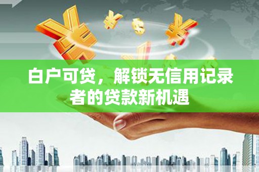 扎赉诺尔白户可贷，解锁无信用记录者的贷款新机遇
