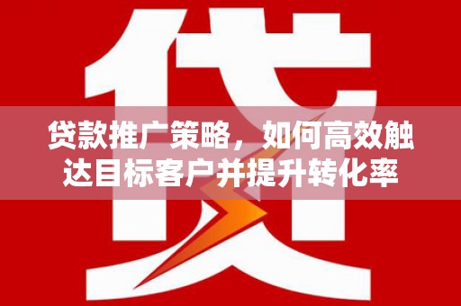 扎赉诺尔贷款推广策略，如何高效触达目标客户并提升转化率