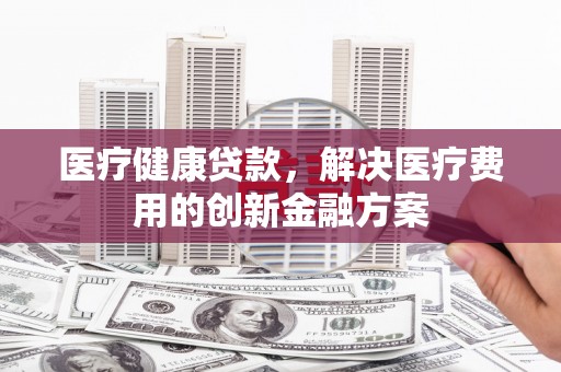 扎赉诺尔医疗健康贷款，解决医疗费用的创新金融方案